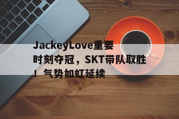 爱游戏下载-JackeyLove重要时刻夺冠，SKT带队取胜！气势如虹延续的简单介绍