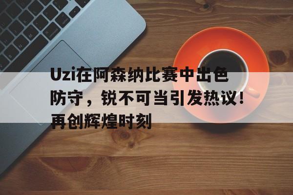 爱游戏- Uzi在阿森纳比赛中出色防守，锐不可当引发热议！再创辉煌时刻