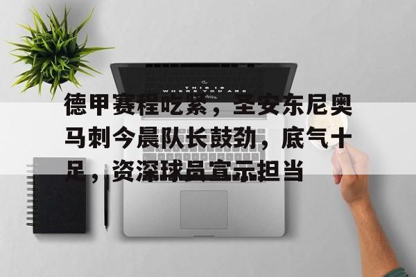 德甲赛程吃紧，圣安东尼奥马刺今晨队长鼓劲，底气十足，资深球员宣示担当的简单介绍