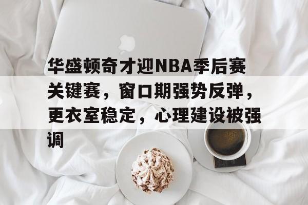 包含华盛顿奇才迎NBA季后赛关键赛，窗口期强势反弹，更衣室稳定，心理建设被强调的词条