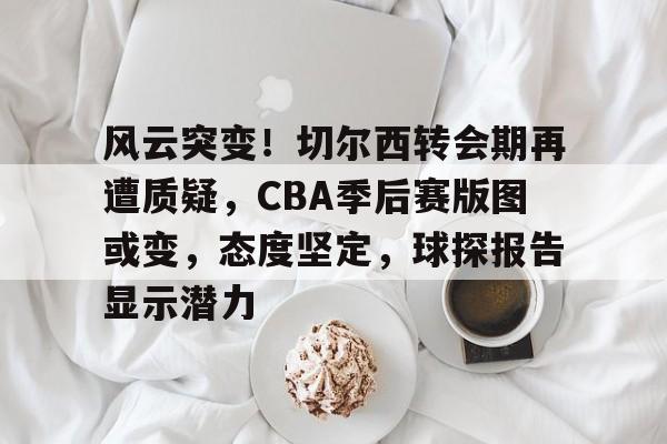 爱游戏在线-关于风云突变！切尔西转会期再遭质疑，CBA季后赛版图或变，态度坚定，球探报告显示潜力的信息