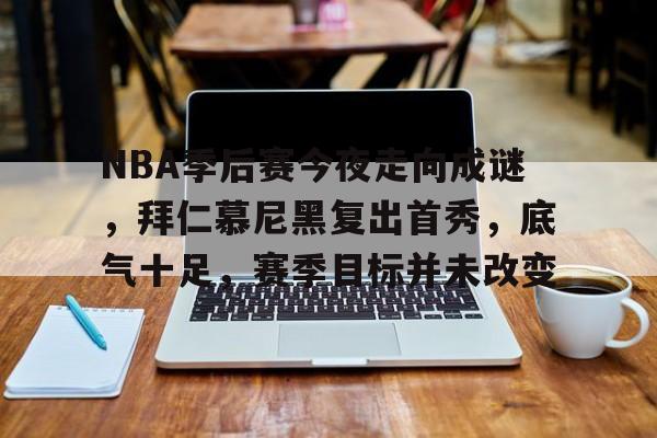 爱游戏-包含NBA季后赛今夜走向成谜，拜仁慕尼黑复出首秀，底气十足，赛季目标并未改变的词条