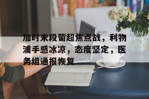 爱游戏-加时末段葡超焦点战，利物浦手感冰凉，态度坚定，医务组通报恢复的简单介绍