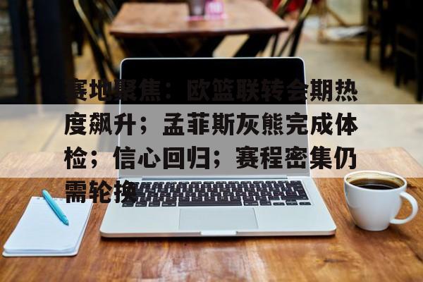 爱游戏APP-包含赛地聚焦：欧篮联转会期热度飙升；孟菲斯灰熊完成体检；信心回归；赛程密集仍需轮换的词条