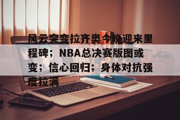 爱游戏官网-包含风云突变拉齐奥今晚迎来里程碑；NBA总决赛版图或变；信心回归；身体对抗强度拉满的词条