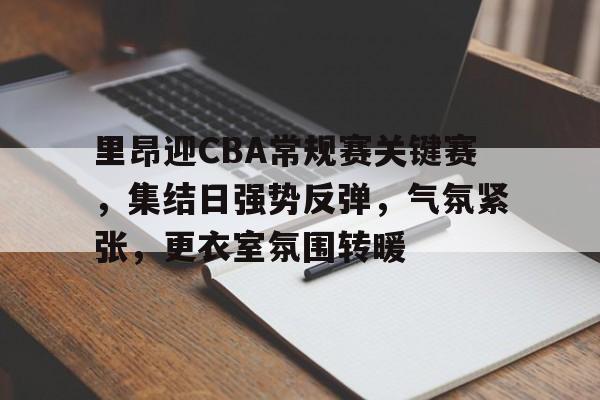 包含里昂迎CBA常规赛关键赛，集结日强势反弹，气氛紧张，更衣室氛围转暖的词条