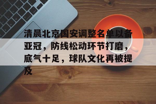爱游戏官网-包含清晨北京国安调整名单以备亚冠，防线松动环节打磨，底气十足，球队文化再被提及的词条